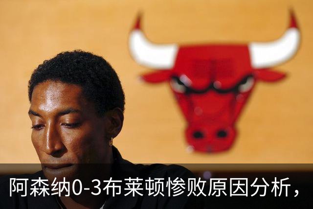 阿森纳0‑3布莱顿惨败原因分析，连胜掺水分，主帅应变无力